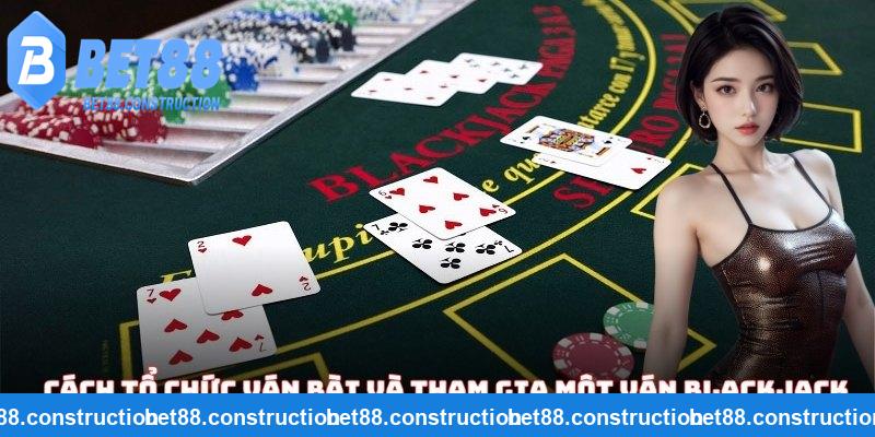 Cách tổ chức ván bài và quy tắc tham gia một ván chơi Blackjack